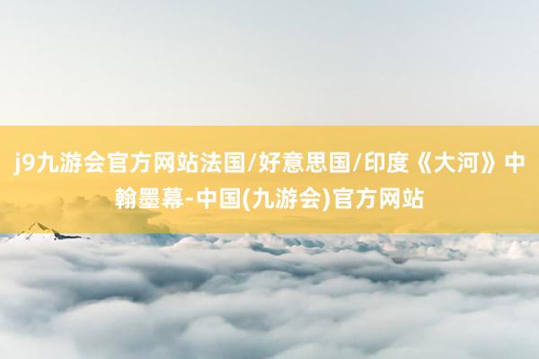 j9九游会官方网站法国/好意思国/印度《大河》中翰墨幕-中国(九游会)官方网站