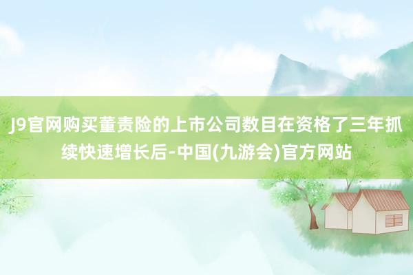 J9官网购买董责险的上市公司数目在资格了三年抓续快速增长后-中国(九游会)官方网站