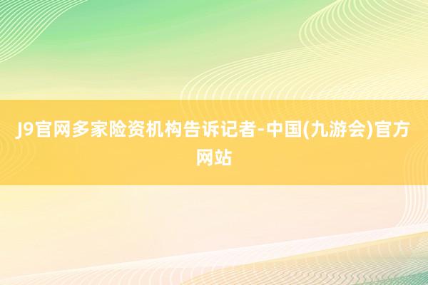 J9官网多家险资机构告诉记者-中国(九游会)官方网站