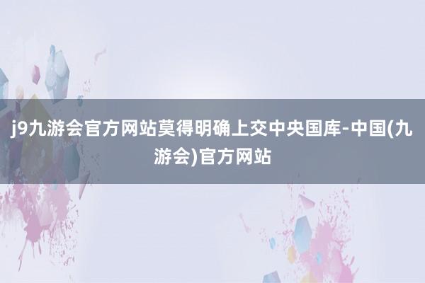 j9九游会官方网站莫得明确上交中央国库-中国(九游会)官方网站