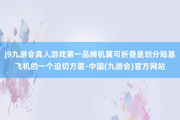 j9九游会真人游戏第一品牌机翼可折叠是划分陆基飞机的一个迫切方面-中国(九游会)官方网站