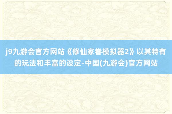 j9九游会官方网站《修仙家眷模拟器2》以其特有的玩法和丰富的设定-中国(九游会)官方网站