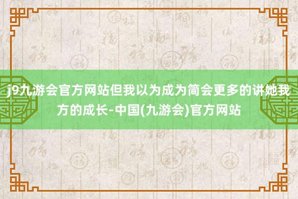j9九游会官方网站但我以为成为简会更多的讲她我方的成长-中国(九游会)官方网站