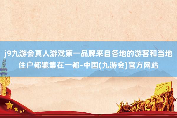 j9九游会真人游戏第一品牌来自各地的游客和当地住户都辘集在一都-中国(九游会)官方网站