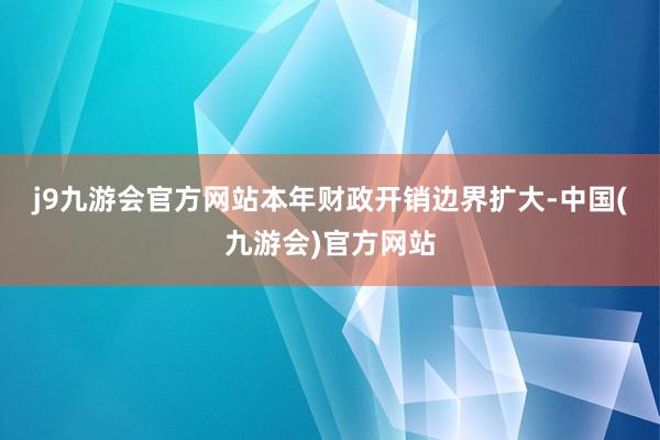j9九游会官方网站　　本年财政开销边界扩大-中国(九游会)官方网站