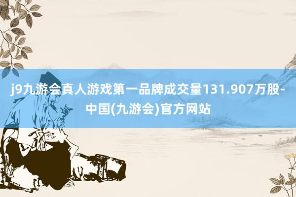 j9九游会真人游戏第一品牌成交量131.907万股-中国(九游会)官方网站