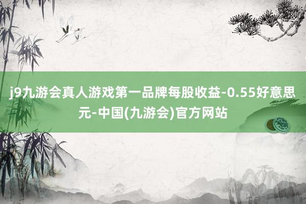 j9九游会真人游戏第一品牌每股收益-0.55好意思元-中国(九游会)官方网站