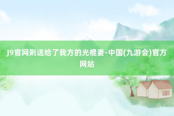 J9官网则送给了我方的光棍妻-中国(九游会)官方网站