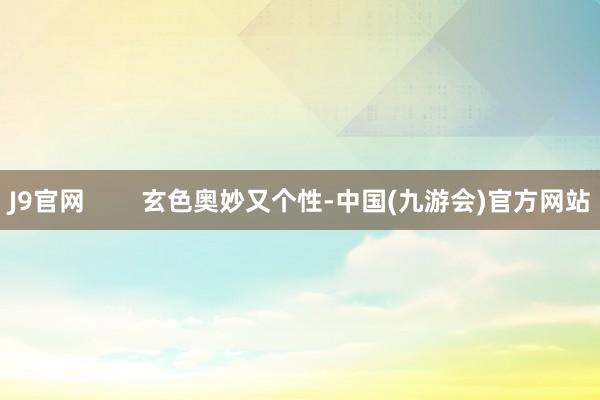 J9官网        玄色奥妙又个性-中国(九游会)官方网站