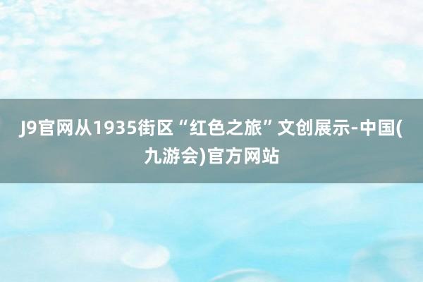 J9官网从1935街区“红色之旅”文创展示-中国(九游会)官方网站