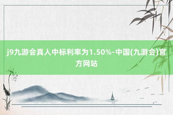j9九游会真人中标利率为1.50%-中国(九游会)官方网站