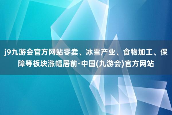 j9九游会官方网站零卖、冰雪产业、食物加工、保障等板块涨幅居前-中国(九游会)官方网站