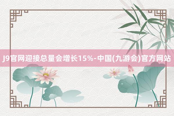 J9官网迎接总量会增长15%-中国(九游会)官方网站