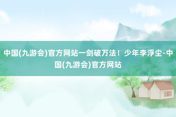 中国(九游会)官方网站一剑破万法！少年李浮尘-中国(九游会)官方网站