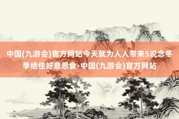 中国(九游会)官方网站今天就为人人带来5说念冬季绝佳好意思食-中国(九游会)官方网站
