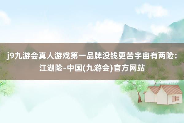 j9九游会真人游戏第一品牌没钱更苦宇宙有两险：江湖险-中国(九游会)官方网站