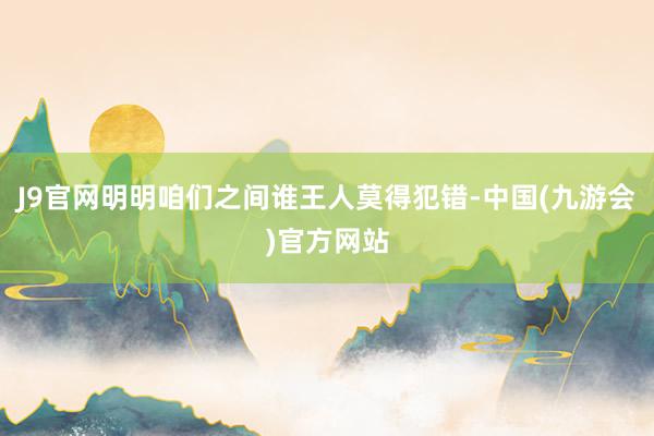 J9官网明明咱们之间谁王人莫得犯错-中国(九游会)官方网站