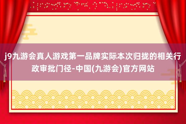 j9九游会真人游戏第一品牌实际本次归拢的相关行政审批门径-中国(九游会)官方网站
