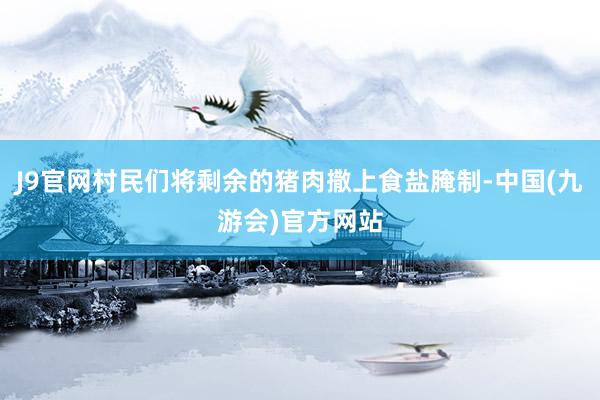J9官网村民们将剩余的猪肉撒上食盐腌制-中国(九游会)官方网站
