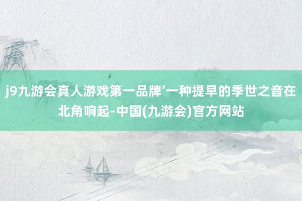 j9九游会真人游戏第一品牌’一种提早的季世之音在北角响起-中国(九游会)官方网站