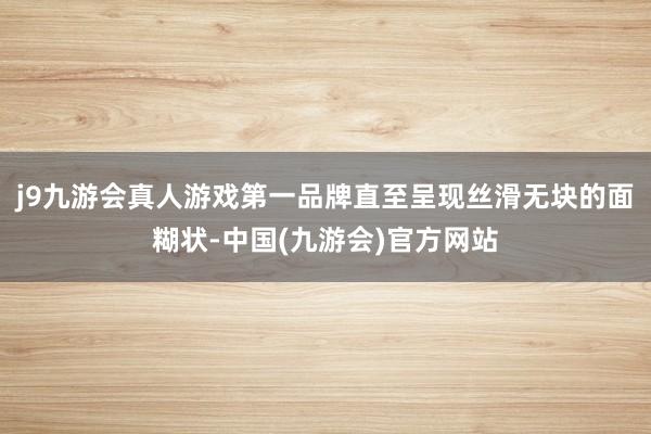 j9九游会真人游戏第一品牌直至呈现丝滑无块的面糊状-中国(九游会)官方网站