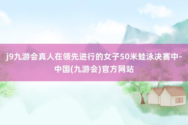 j9九游会真人在领先进行的女子50米蛙泳决赛中-中国(九游会)官方网站