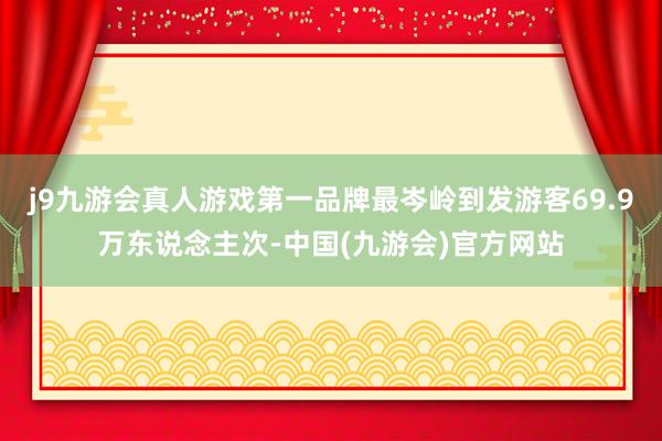 j9九游会真人游戏第一品牌最岑岭到发游客69.9万东说念主次-中国(九游会)官方网站
