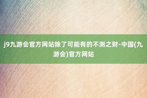 j9九游会官方网站除了可能有的不测之财-中国(九游会)官方网站