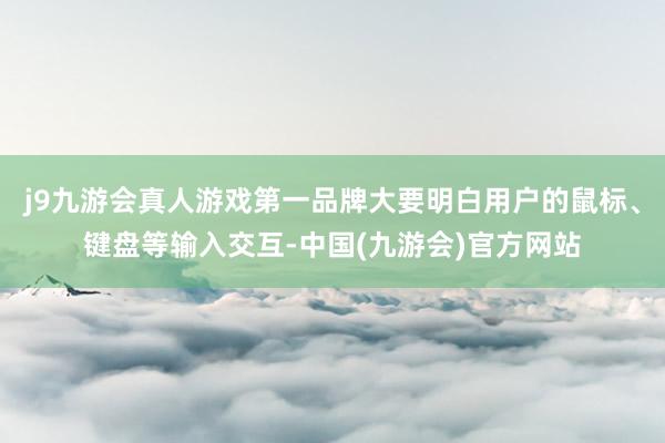 j9九游会真人游戏第一品牌大要明白用户的鼠标、键盘等输入交互-中国(九游会)官方网站