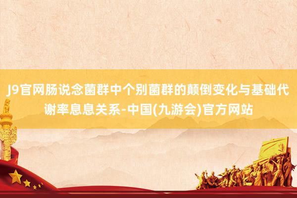 J9官网肠说念菌群中个别菌群的颠倒变化与基础代谢率息息关系-中国(九游会)官方网站