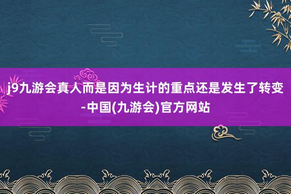 j9九游会真人而是因为生计的重点还是发生了转变-中国(九游会)官方网站