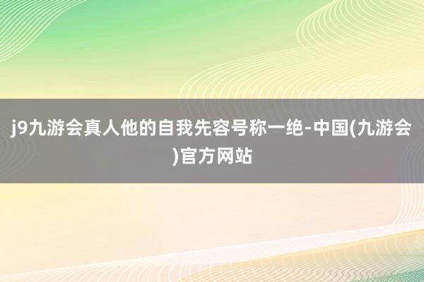 j9九游会真人他的自我先容号称一绝-中国(九游会)官方网站
