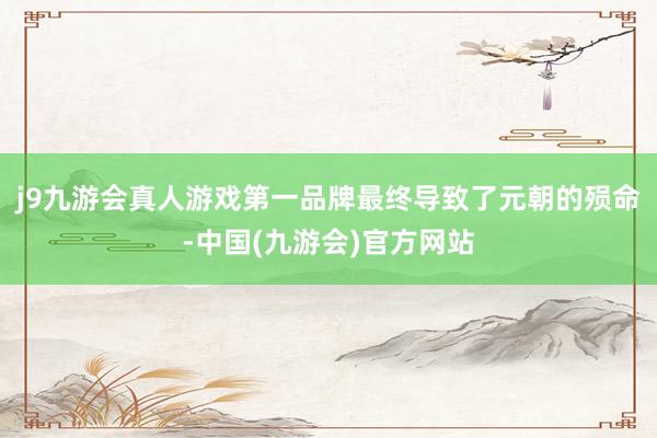 j9九游会真人游戏第一品牌最终导致了元朝的殒命-中国(九游会)官方网站