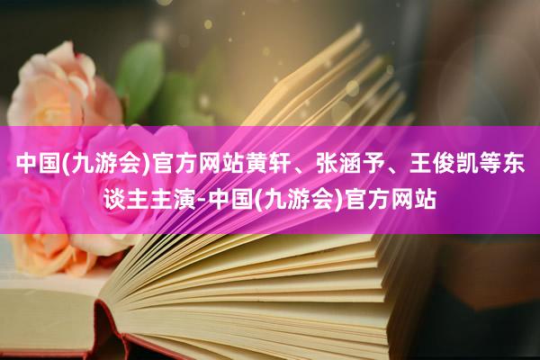 中国(九游会)官方网站黄轩、张涵予、王俊凯等东谈主主演-中国(九游会)官方网站