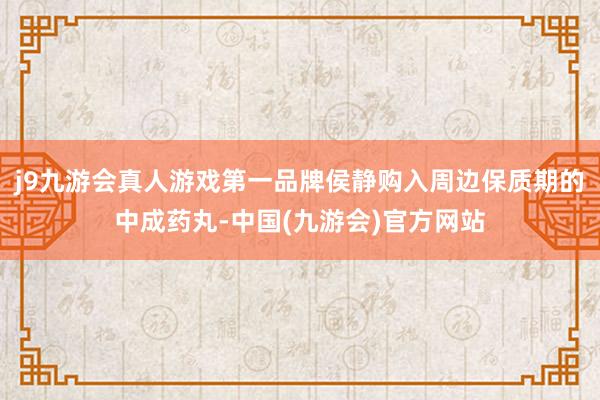 j9九游会真人游戏第一品牌侯静购入周边保质期的中成药丸-中国(九游会)官方网站