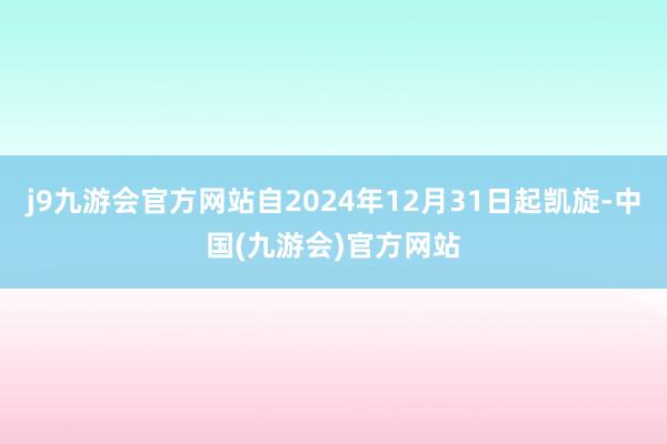 j9九游会官方网站自2024年12月31日起凯旋-中国(九游会)官方网站