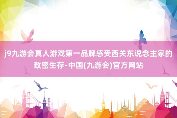 j9九游会真人游戏第一品牌感受西关东说念主家的致密生存-中国(九游会)官方网站