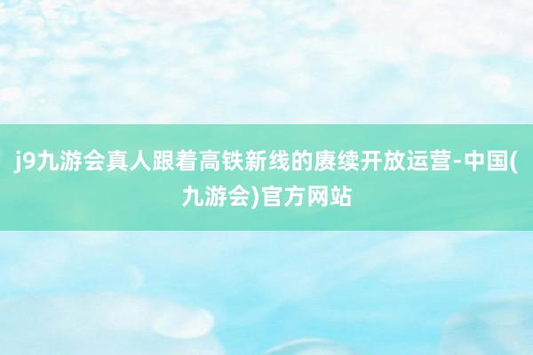 j9九游会真人跟着高铁新线的赓续开放运营-中国(九游会)官方网站