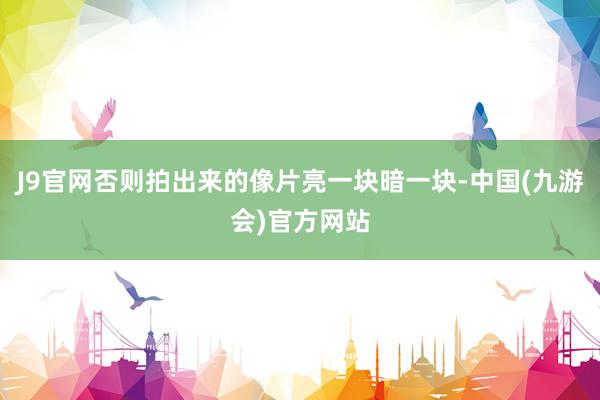 J9官网否则拍出来的像片亮一块暗一块-中国(九游会)官方网站