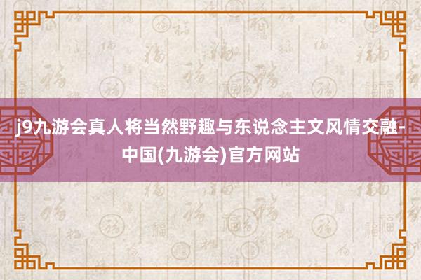 j9九游会真人将当然野趣与东说念主文风情交融-中国(九游会)官方网站