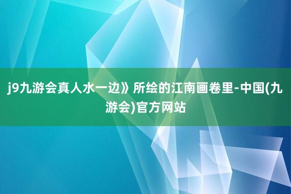 j9九游会真人水一边》所绘的江南画卷里-中国(九游会)官方网站
