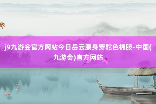 j9九游会官方网站今日岳云鹏身穿驼色棉服-中国(九游会)官方网站