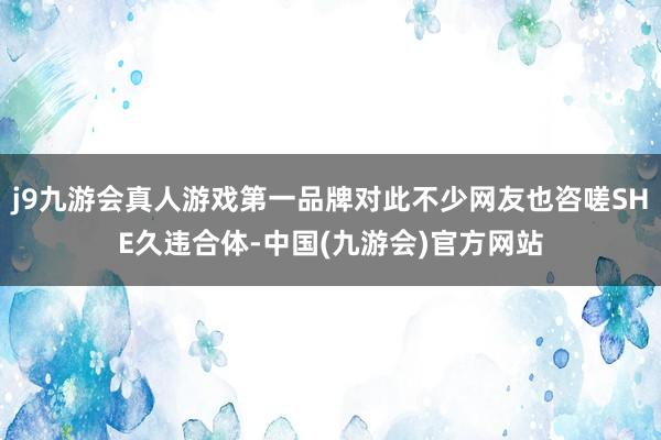 j9九游会真人游戏第一品牌对此不少网友也咨嗟SHE久违合体-中国(九游会)官方网站