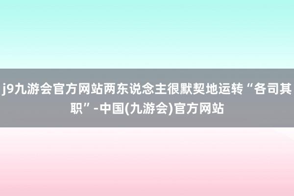 j9九游会官方网站两东说念主很默契地运转“各司其职”-中国(九游会)官方网站