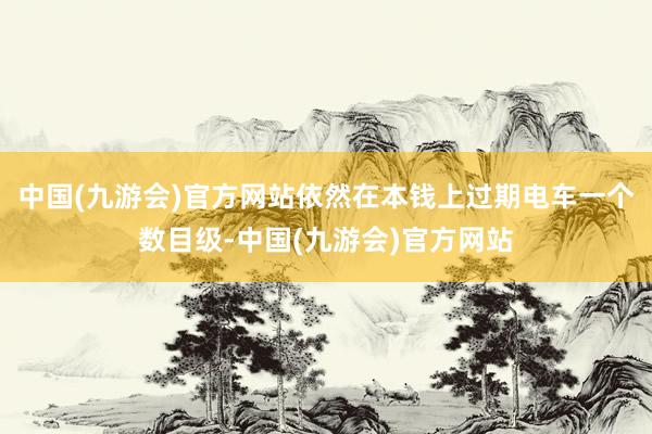中国(九游会)官方网站依然在本钱上过期电车一个数目级-中国(九游会)官方网站
