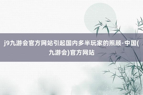 j9九游会官方网站引起国内多半玩家的照顾-中国(九游会)官方网站