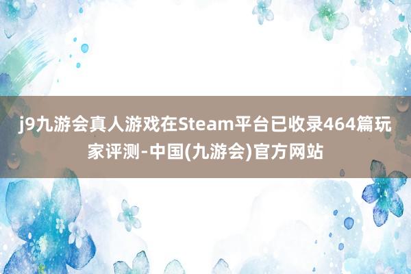 j9九游会真人游戏在Steam平台已收录464篇玩家评测-中国(九游会)官方网站