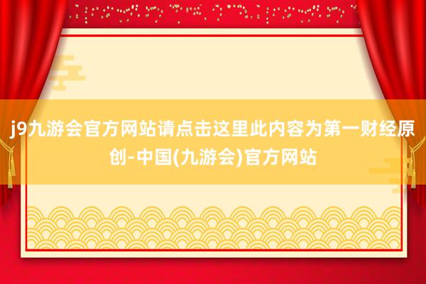 j9九游会官方网站请点击这里此内容为第一财经原创-中国(九游会)官方网站