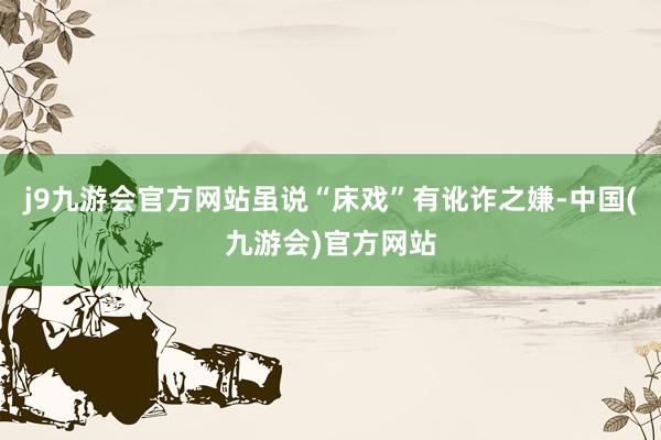 j9九游会官方网站虽说“床戏”有讹诈之嫌-中国(九游会)官方网站