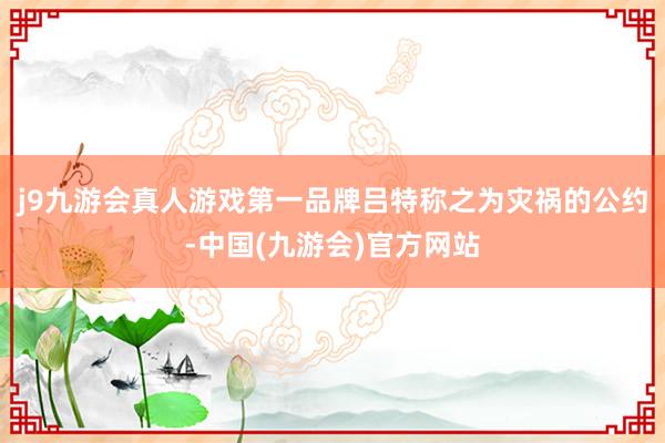 j9九游会真人游戏第一品牌吕特称之为灾祸的公约-中国(九游会)官方网站
